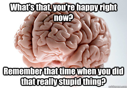 What's that, you're happy right now? Remember that time when you did that really stupid thing?   Scumbag Brain