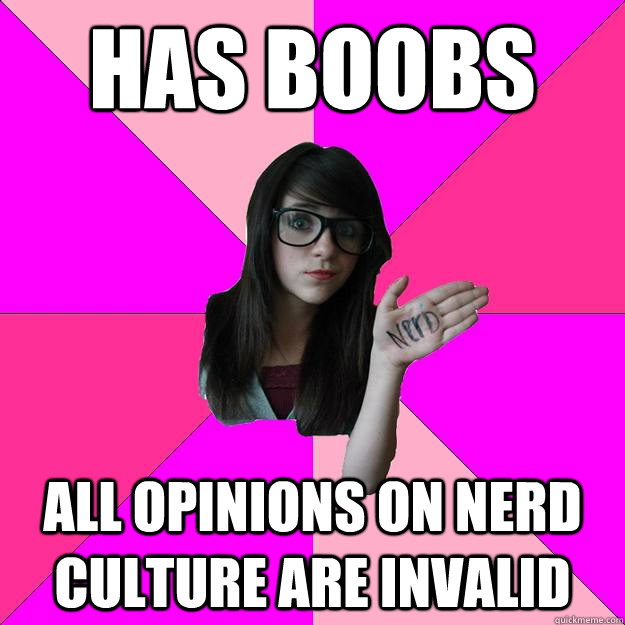 Has boobs All opinions on nerd culture are invalid  Idiot Nerd Girl