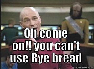  OH COME ON!! YOU CAN'T USE RYE BREAD Annoyed Picard