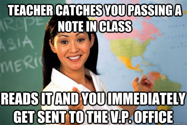 Teacher catches you passing a note in class Reads it and you immediately get sent to the V.p. office - Teacher catches you passing a note in class Reads it and you immediately get sent to the V.p. office  Unhelpful High School Teacher