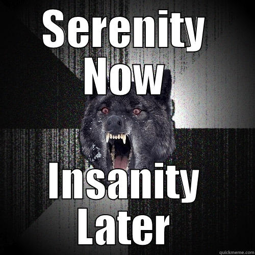SERENITY NOW INSANITY LATER Insanity Wolf