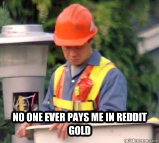 no one ever pays me in reddit gold  Nobody pays me in gum