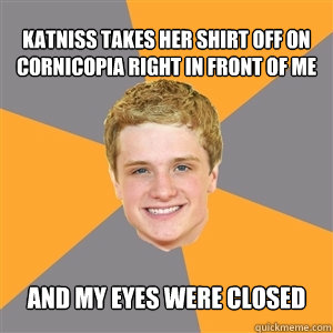 katniss takes her shirt off on cornicopia right in front of me and my eyes were closed - katniss takes her shirt off on cornicopia right in front of me and my eyes were closed  Peeta Mellark