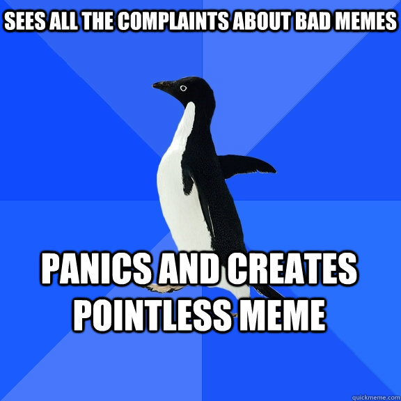 Sees all the complaints about bad memes Panics and creates pointless meme    Socially Awkward Penguin