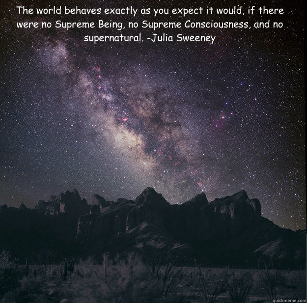 The world behaves exactly as you expect it would, if there were no Supreme Being, no Supreme Consciousness, and no supernatural. -Julia Sweeney   