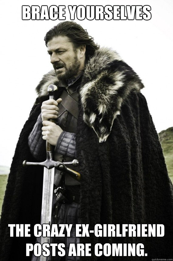 Brace yourselves The crazy ex-girlfriend posts are coming.  Brace yourself