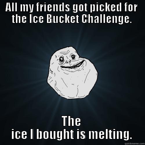 ALL MY FRIENDS GOT PICKED FOR THE ICE BUCKET CHALLENGE. THE ICE I BOUGHT IS MELTING. Forever Alone
