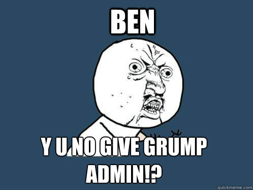 BEN Y U NO GIVE GRUMP ADMIN!?  Y U No