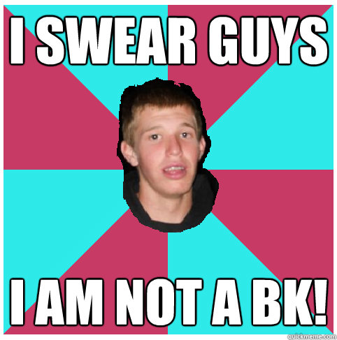 I swear guys I am not a bk! - I swear guys I am not a bk!  Billy