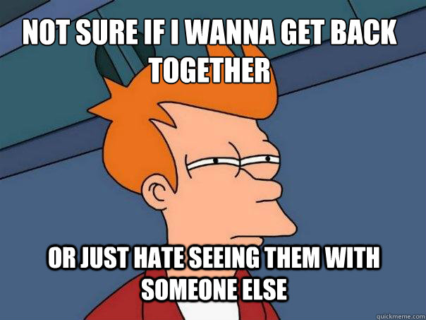 not sure if i wanna get back together or just hate seeing them with someone else - not sure if i wanna get back together or just hate seeing them with someone else  Futurama Fry