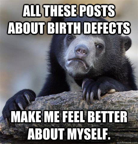 All these posts about birth defects make me feel better about myself.  Confession Bear