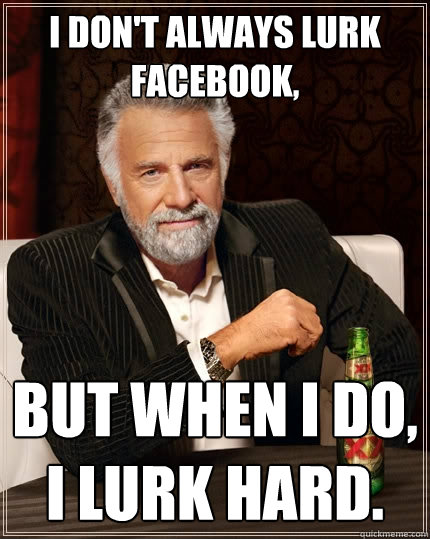 I don't always lurk Facebook, But when I do, I lurk hard.  The Most Interesting Man In The World