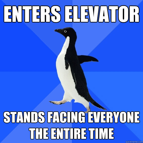 Enters elevator stands facing everyone the entire time  Socially Awkward Penguin