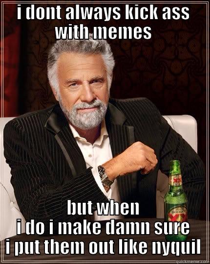 I DONT ALWAYS KICK ASS WITH MEMES BUT WHEN I DO I MAKE DAMN SURE I PUT THEM OUT LIKE NYQUIL The Most Interesting Man In The World