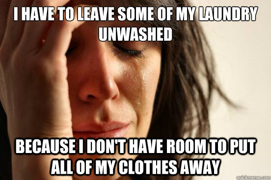 I have to leave some of my laundry unwashed Because I don't have room to put all of my clothes away - I have to leave some of my laundry unwashed Because I don't have room to put all of my clothes away  First World Problems