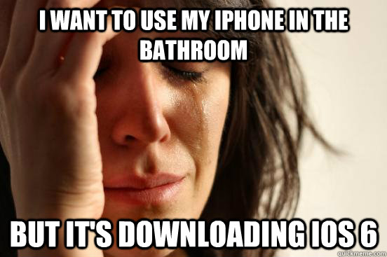 I want to use my iPhone in the bathroom But it's downloading ios 6  First World Problems