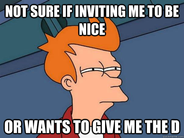 Not sure if inviting me to be nice Or wants to give me the d  Futurama Fry