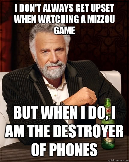 I don't always get upset when watching a Mizzou game but when I do, I am the destroyer of phones  The Most Interesting Man In The World