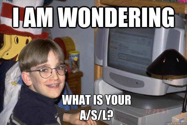 I am wondering what is your
a/s/l?  90s internet kid