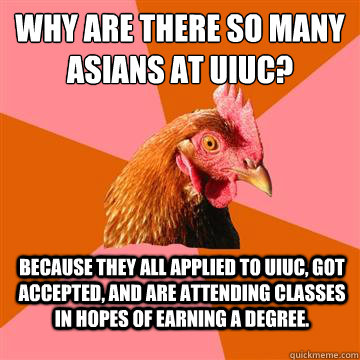 Why are there so many asians at UIUC? Because they all applied to UIUC, got accepted, and are attending classes in hopes of earning a degree.  Anti-Joke Chicken
