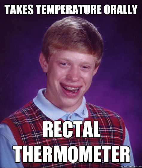takes temperature orally rectal thermometer - takes temperature orally rectal thermometer  Bad Luck Brian