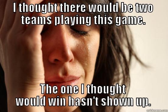 I THOUGHT THERE WOULD BE TWO TEAMS PLAYING THIS GAME. THE ONE I THOUGHT WOULD WIN HASN'T SHOWN UP. First World Problems