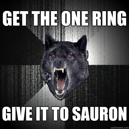 Get the one ring give it to sauron  Insanity Wolf