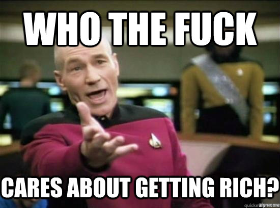 Who the fuck cares about getting rich?  Annoyed Picard HD