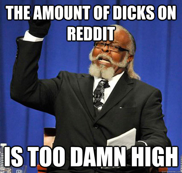 The amount of dicks on Reddit Is too damn high  Jimmy McMillan