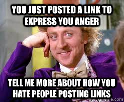 You just posted a link to express you anger Tell me more about how you hate people posting links  Tell me more