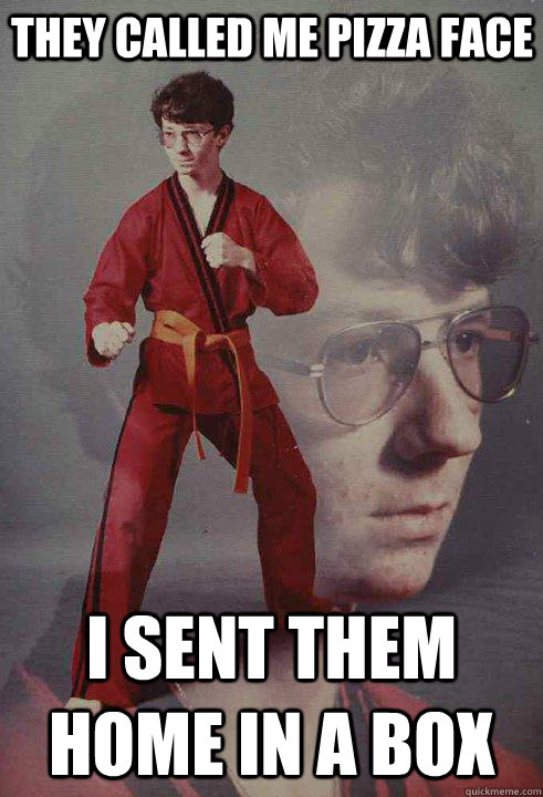 They called me Pizza Face I sent them home in a box  Karate Kyle