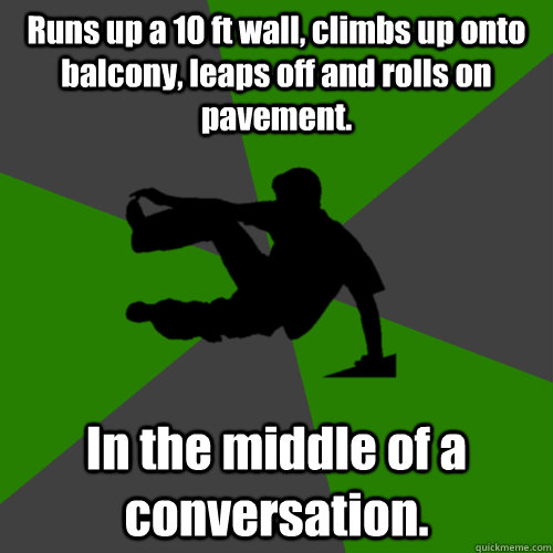 Runs up a 10 ft wall, climbs up onto balcony, leaps off and rolls on pavement. In the middle of a conversation.  