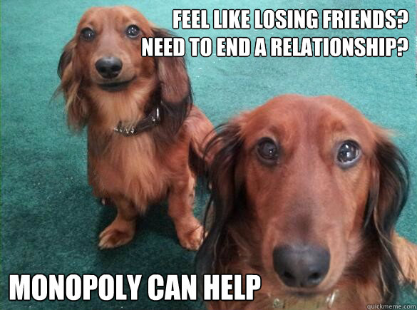 Feel like losing friends?
Need to end a relationship? Monopoly can help - Feel like losing friends?
Need to end a relationship? Monopoly can help  General Observation Wuppies