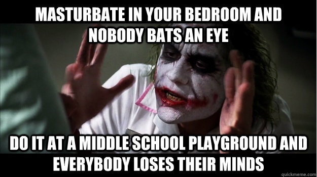 masturbate in your bedroom and nobody bats an eye do it at a middle school playground and everybody loses their minds  Joker Mind Loss
