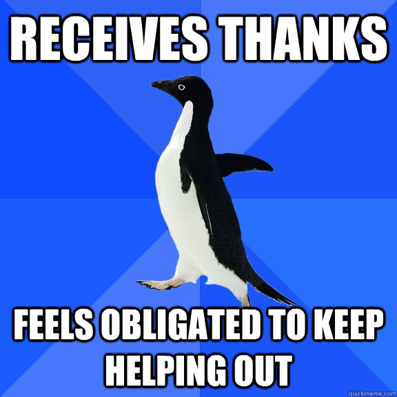 Receives thanks Feels obligated to keep helping out  Socially Awkward Penguin