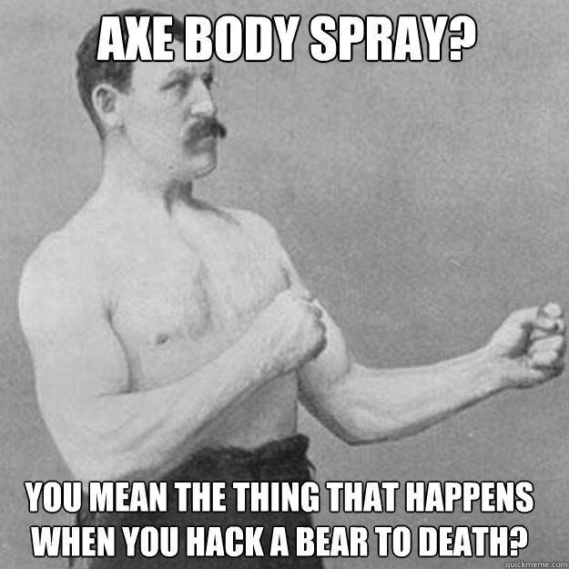 axe body spray? You mean the thing that happens when you hack a bear to death? - axe body spray? You mean the thing that happens when you hack a bear to death?  Misc