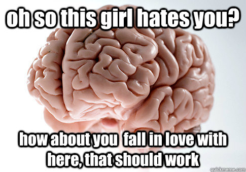 oh so this girl hates you? how about you  fall in love with here, that should work   Scumbag Brain