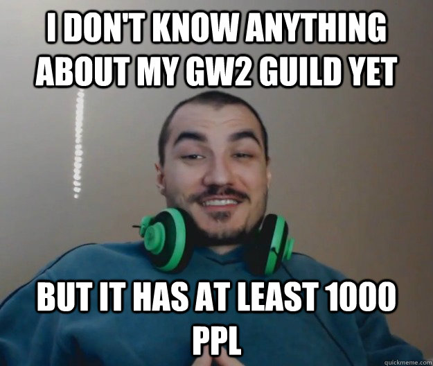 i don't know anything about my gw2 guild yet but it has at least 1000 ppl  - i don't know anything about my gw2 guild yet but it has at least 1000 ppl   Good Guy Kripparrian