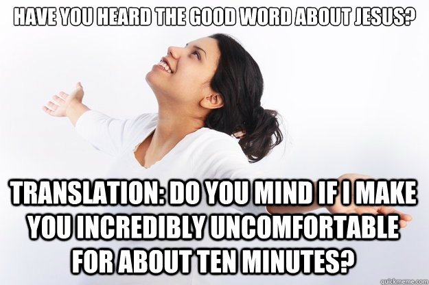 Have you heard the good word about Jesus?

 Translation: Do you mind if I make you incredibly uncomfortable for about ten minutes?  Contradicting Christian Girl