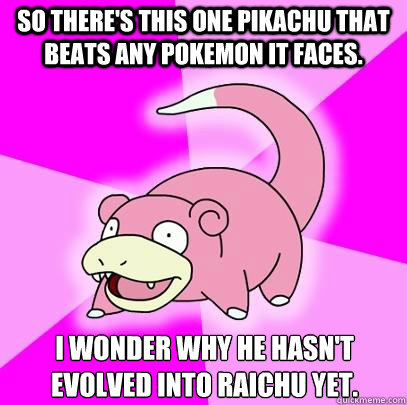 So there's this one pikachu that beats any pokemon it faces. I wonder why he hasn't evolved into Raichu yet.  Slowpoke