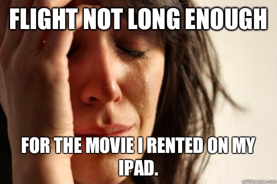 Flight not long enough For the movie I rented on my iPad.  First World Problems