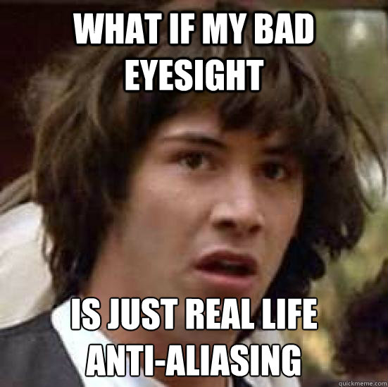 What if my bad eyesight is just real life 
anti-aliasing - What if my bad eyesight is just real life 
anti-aliasing  conspiracy keanu