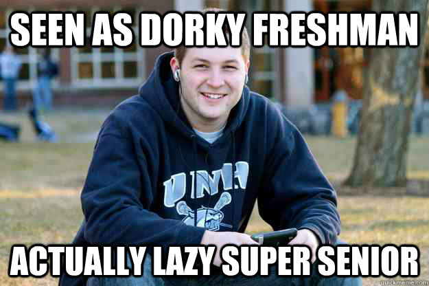 Seen as dorky Freshman Actually lazy super senior  Successful College Senior