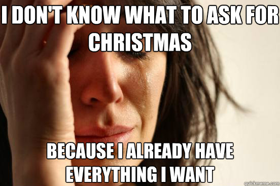 I don't know what to ask for christmas beCause I already have everything i want  First World Problems
