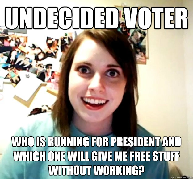 Undecided Voter Who is running for president and which one will give me free stuff without working?  Overly Attached Girlfriend