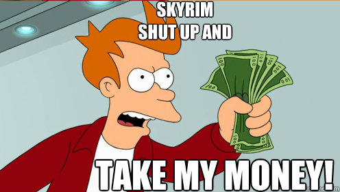 SKYRIM
SHUT UP AND take my money!  Fry shut up and take my money credit card