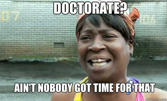 Doctorate? Ain't Nobody got time for that  