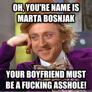 oh, you're name is marta Bosnjak your boyfriend must be a fucking asshole!  Condescending Wonka