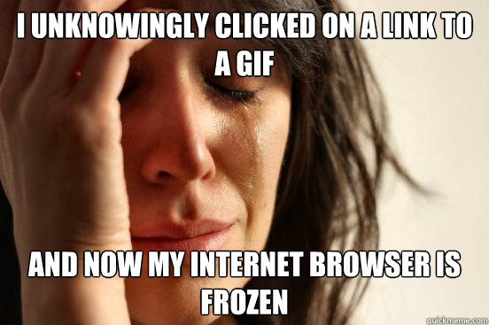 I unknowingly clicked on a link to a Gif and now my internet browser is frozen  First World Problems