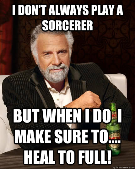 I don't always play a sorcerer but when I do  I MAKE SURE TO....  HEAL TO FULL! - I don't always play a sorcerer but when I do  I MAKE SURE TO....  HEAL TO FULL!  The Most Interesting Man In The World